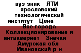 1.1) вуз знак : ЯТИ - ярославский технологический институт › Цена ­ 389 - Все города Коллекционирование и антиквариат » Значки   . Амурская обл.,Ивановский р-н